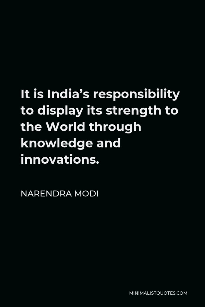 Narendra Modi Quote - It is India’s responsibility to display its strength to the World through knowledge and innovations.
