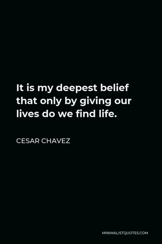 Cesar Chavez Quote - It is my deepest belief that only by giving our lives do we find life.