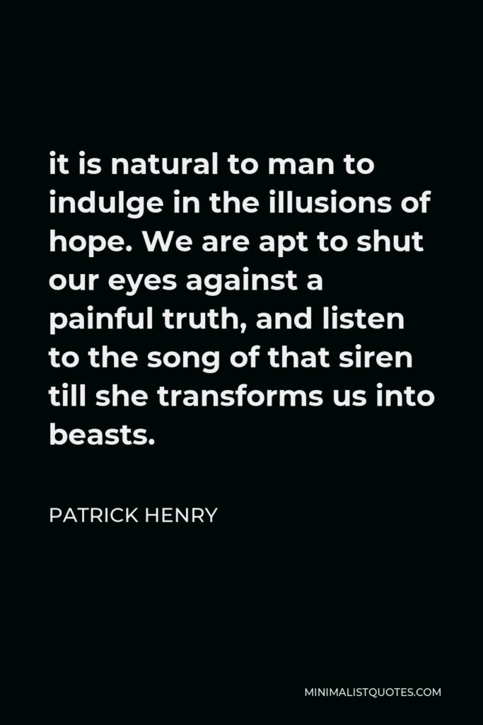 Patrick Henry Quote - it is natural to man to indulge in the illusions of hope. We are apt to shut our eyes against a painful truth, and listen to the song of that siren till she transforms us into beasts.
