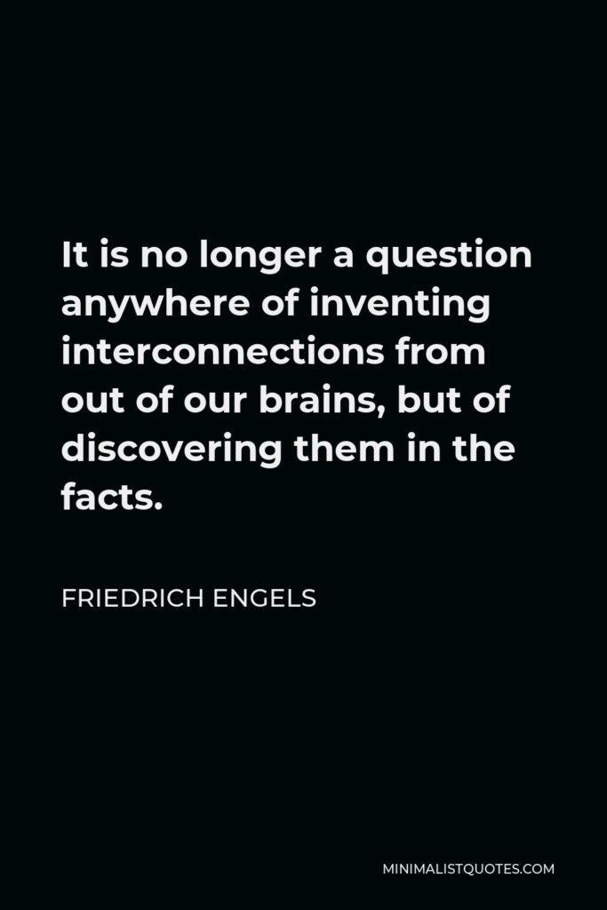 Friedrich Engels Quote - It is no longer a question anywhere of inventing interconnections from out of our brains, but of discovering them in the facts.