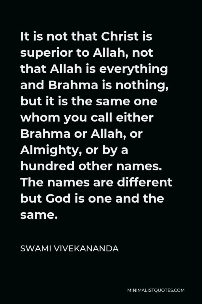 Swami Vivekananda Quote - It is not that Christ is superior to Allah, not that Allah is everything and Brahma is nothing, but it is the same one whom you call either Brahma or Allah, or Almighty, or by a hundred other names. The names are different but God is one and the same.