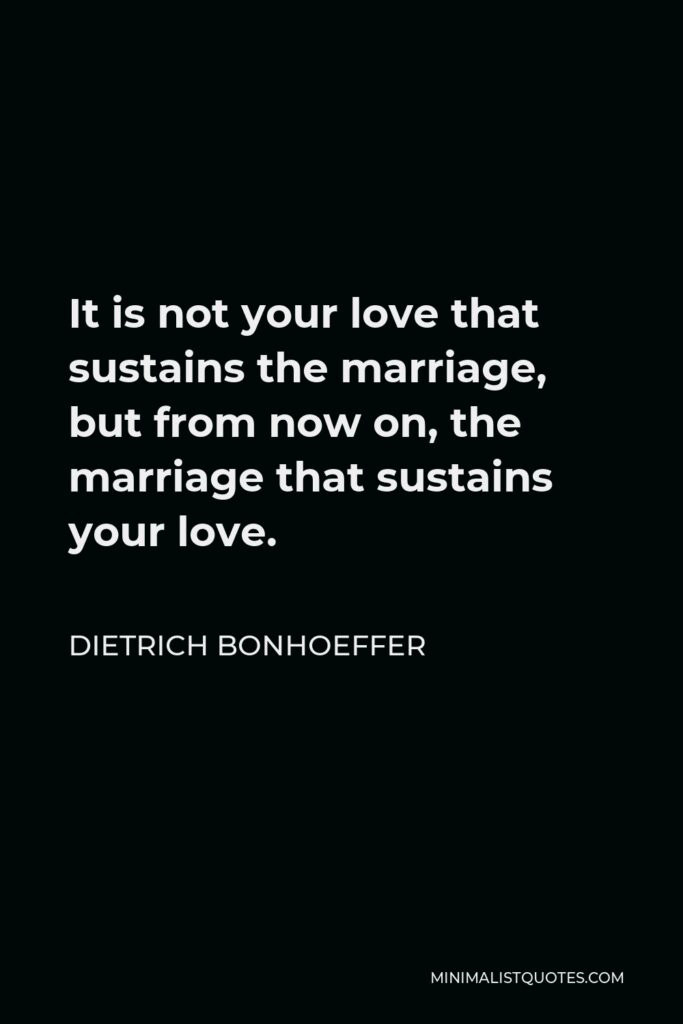 Dietrich Bonhoeffer Quote - It is not your love that sustains the marriage, but from now on, the marriage that sustains your love.