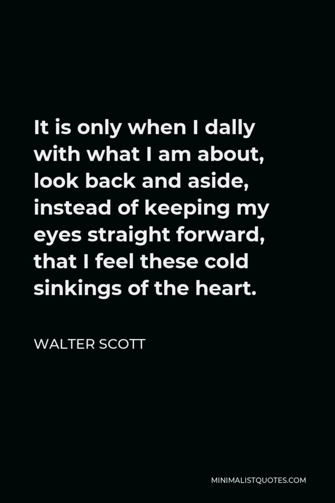 Walter Scott Quote - It is only when I dally with what I am about, look back and aside, instead of keeping my eyes straight forward, that I feel these cold sinkings of the heart.