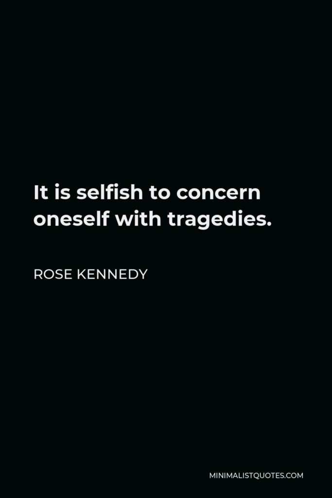 Rose Kennedy Quote - It is selfish to concern oneself with tragedies.