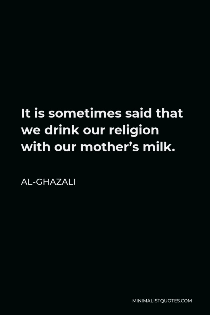 Al-Ghazali Quote - It is sometimes said that we drink our religion with our mother’s milk.