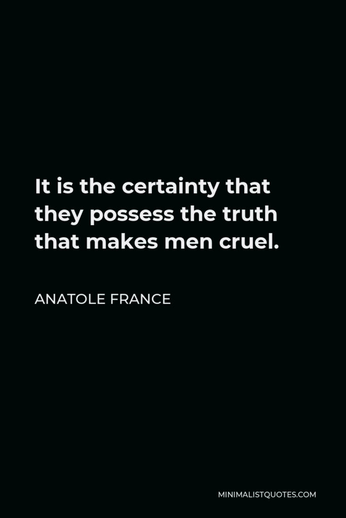 Anatole France Quote - It is the certainty that they possess the truth that makes men cruel.