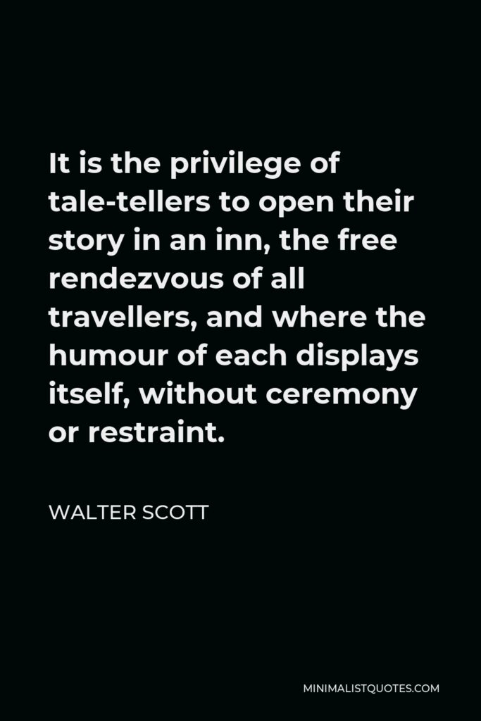 Walter Scott Quote - It is the privilege of tale-tellers to open their story in an inn, the free rendezvous of all travellers, and where the humour of each displays itself, without ceremony or restraint.