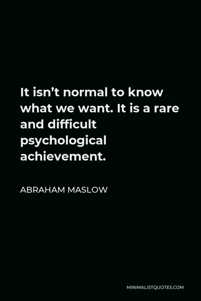 Abraham Maslow Quote - It isn’t normal to know what we want. It is a rare and difficult psychological achievement.