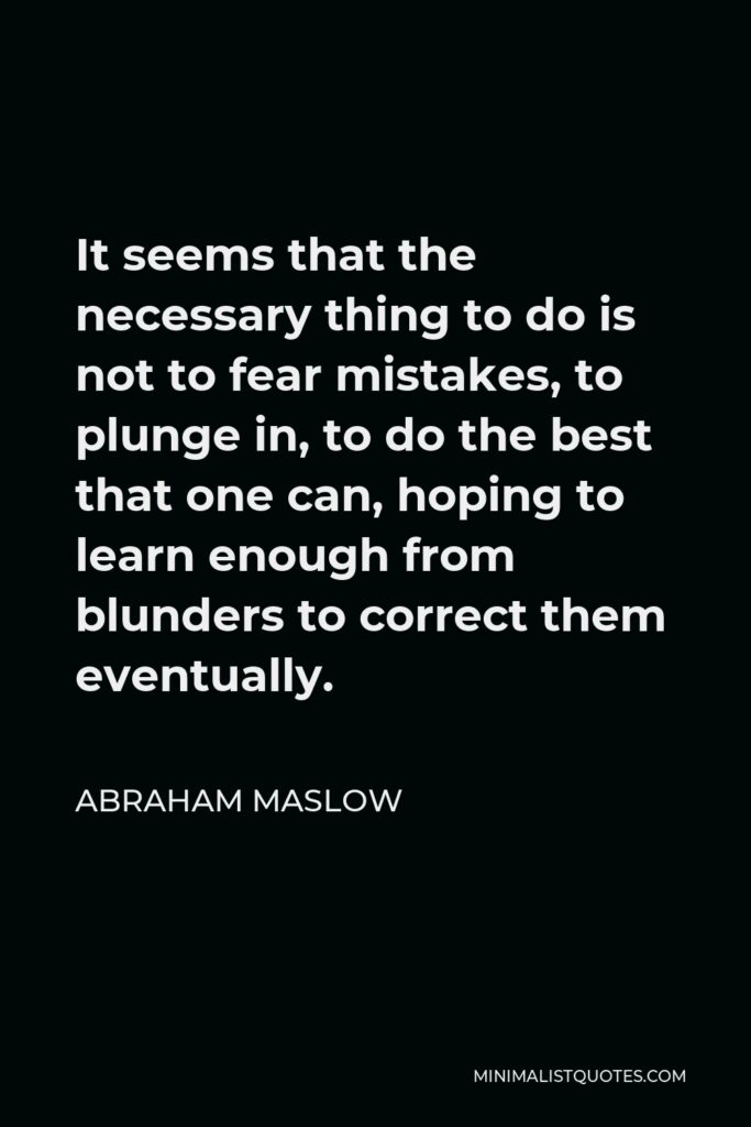 Abraham Maslow Quote - It seems that the necessary thing to do is not to fear mistakes, to plunge in, to do the best that one can, hoping to learn enough from blunders to correct them eventually.