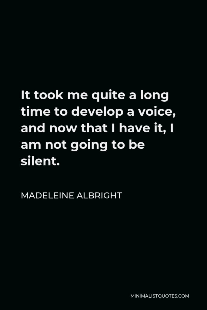 Madeleine Albright Quote - It took me quite a long time to develop a voice, and now that I have it, I am not going to be silent.
