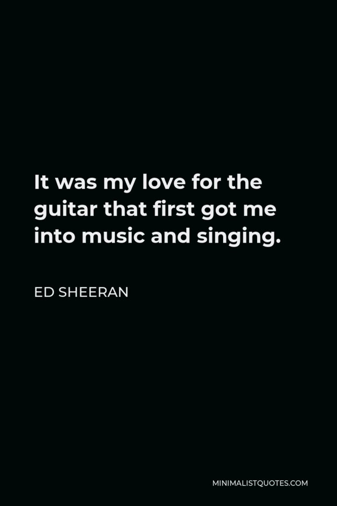 Ed Sheeran Quote - It was my love for the guitar that first got me into music and singing.