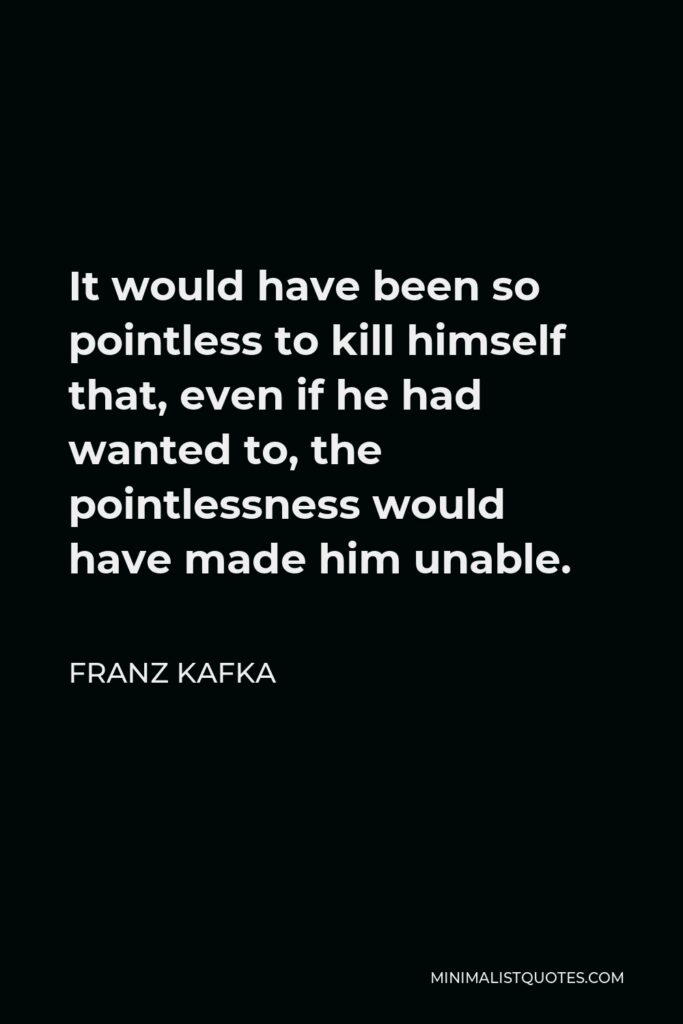 Franz Kafka Quote - It would have been so pointless to kill himself that, even if he had wanted to, the pointlessness would have made him unable.