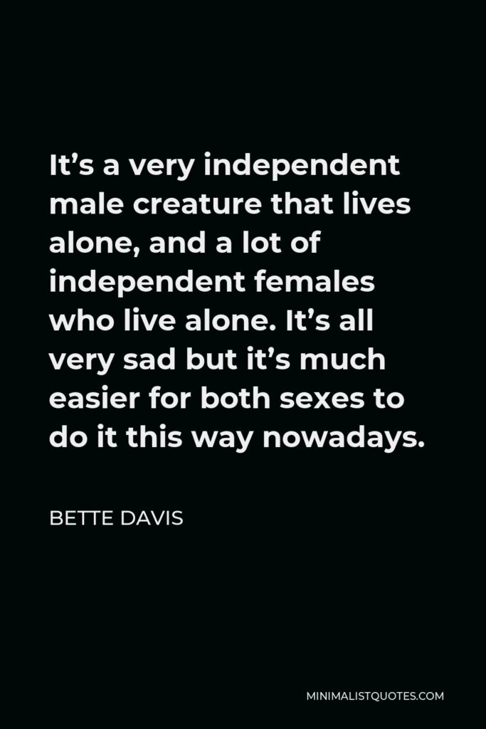 Bette Davis Quote - It’s a very independent male creature that lives alone, and a lot of independent females who live alone. It’s all very sad but it’s much easier for both sexes to do it this way nowadays.