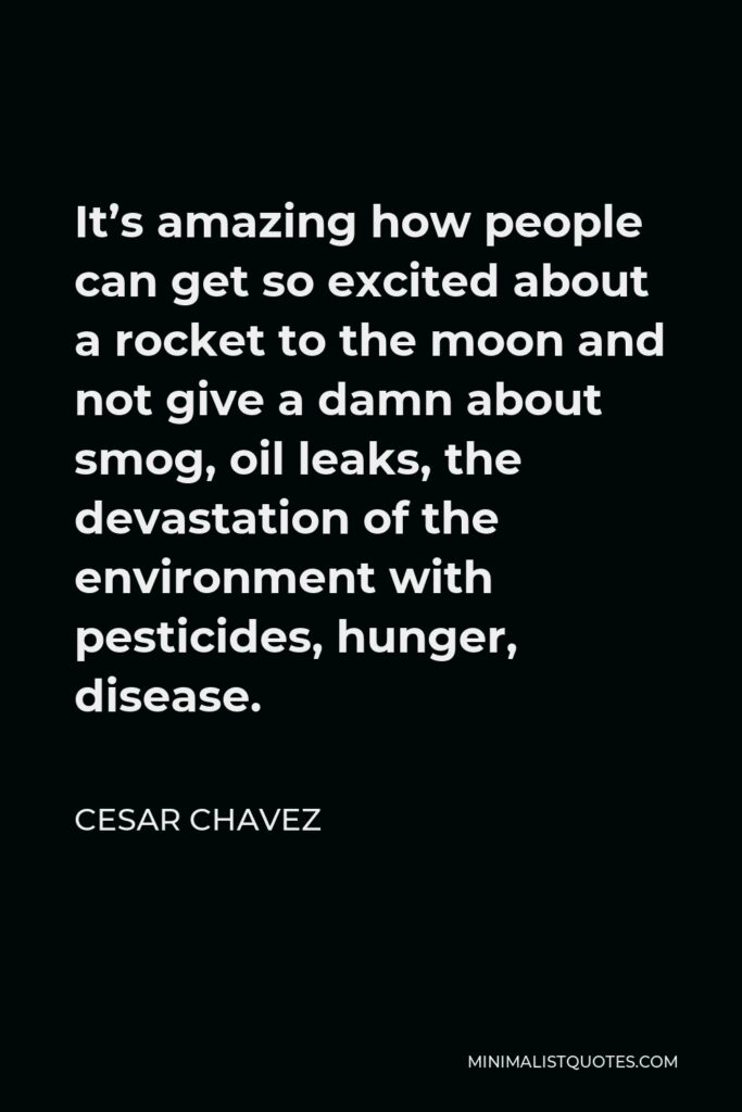 Cesar Chavez Quote - It’s amazing how people can get so excited about a rocket to the moon and not give a damn about smog, oil leaks, the devastation of the environment with pesticides, hunger, disease.