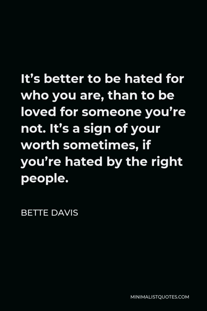 Bette Davis Quote - It’s better to be hated for who you are, than to be loved for someone you’re not. It’s a sign of your worth sometimes, if you’re hated by the right people.