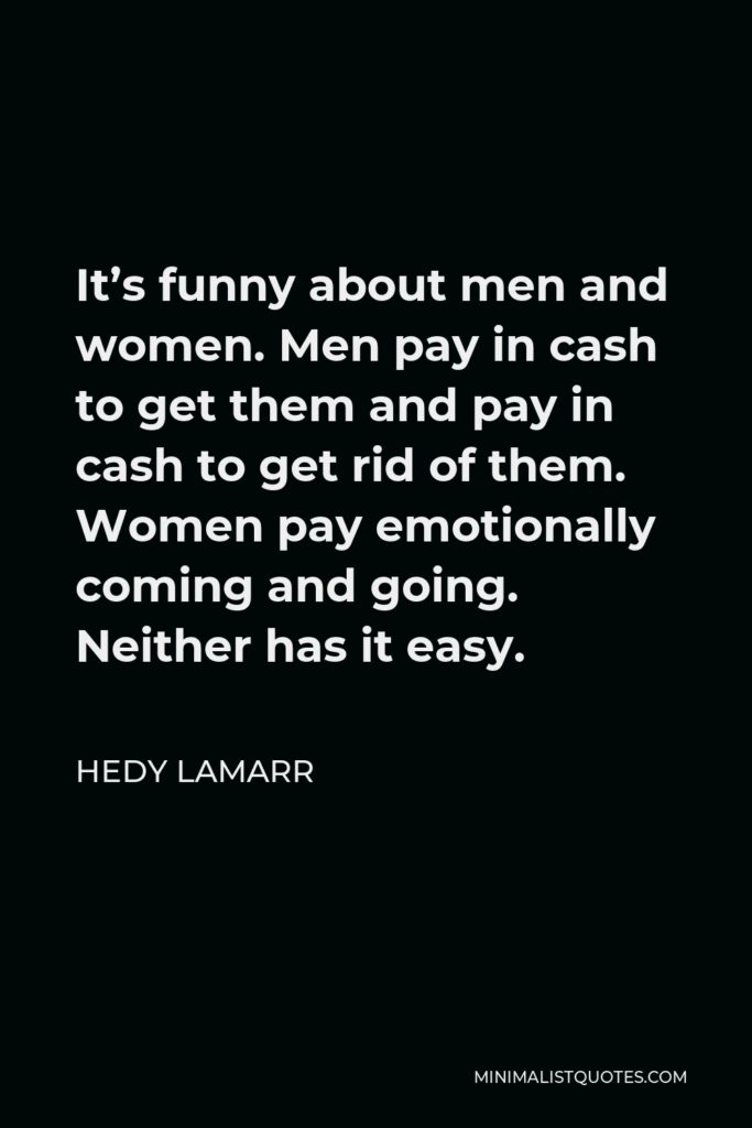 Hedy Lamarr Quote - It’s funny about men and women. Men pay in cash to get them and pay in cash to get rid of them. Women pay emotionally coming and going. Neither has it easy.