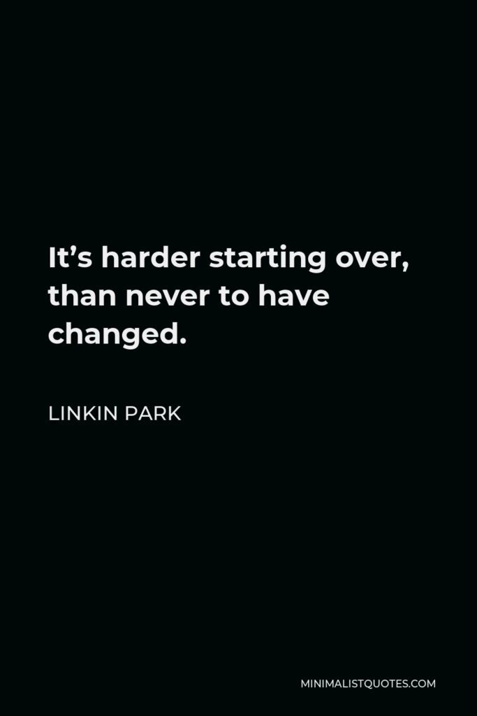 Linkin Park Quote - It’s harder starting over, than never to have changed.