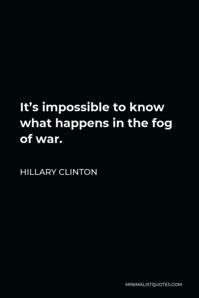 Hillary Clinton Quote - It’s impossible to know what happens in the fog of war.