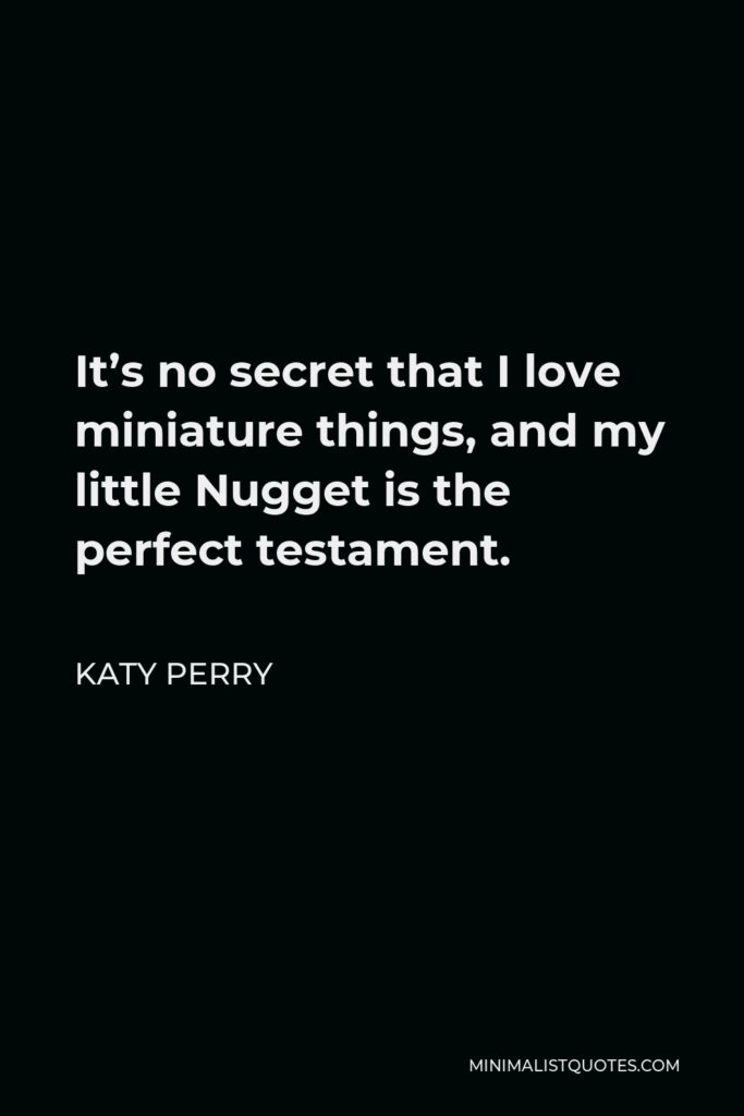 Katy Perry Quote - It’s no secret that I love miniature things, and my little Nugget is the perfect testament.