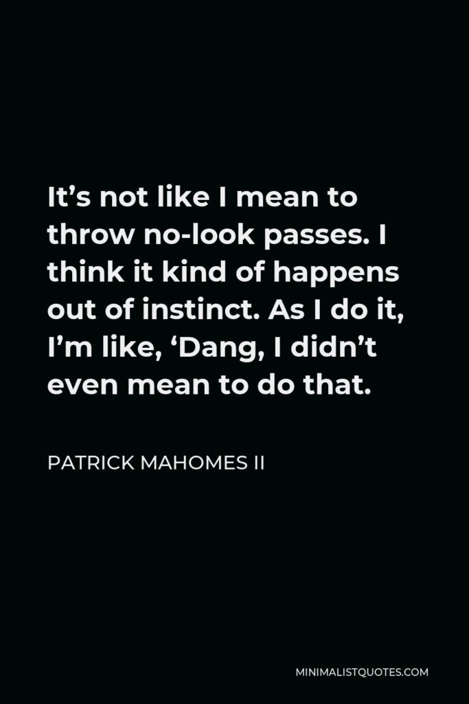 Patrick Mahomes II Quote - It’s not like I mean to throw no-look passes. I think it kind of happens out of instinct. As I do it, I’m like, ‘Dang, I didn’t even mean to do that.