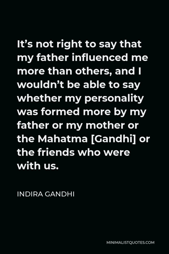 Indira Gandhi Quote - It’s not right to say that my father influenced me more than others, and I wouldn’t be able to say whether my personality was formed more by my father or my mother or the Mahatma [Gandhi] or the friends who were with us.