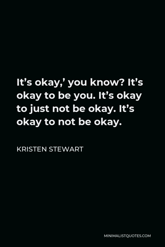 Kristen Stewart Quote - It’s okay,’ you know? It’s okay to be you. It’s okay to just not be okay. It’s okay to not be okay.