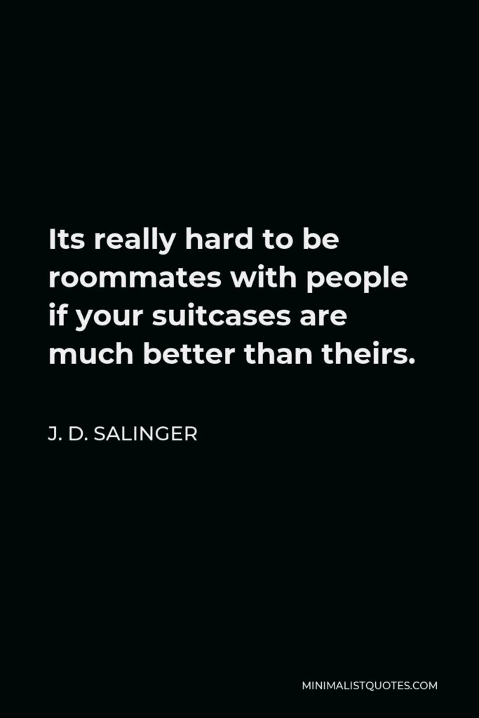 J. D. Salinger Quote - Its really hard to be roommates with people if your suitcases are much better than theirs.