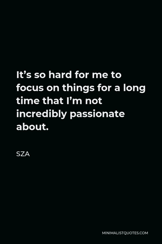 SZA Quote - It’s so hard for me to focus on things for a long time that I’m not incredibly passionate about.