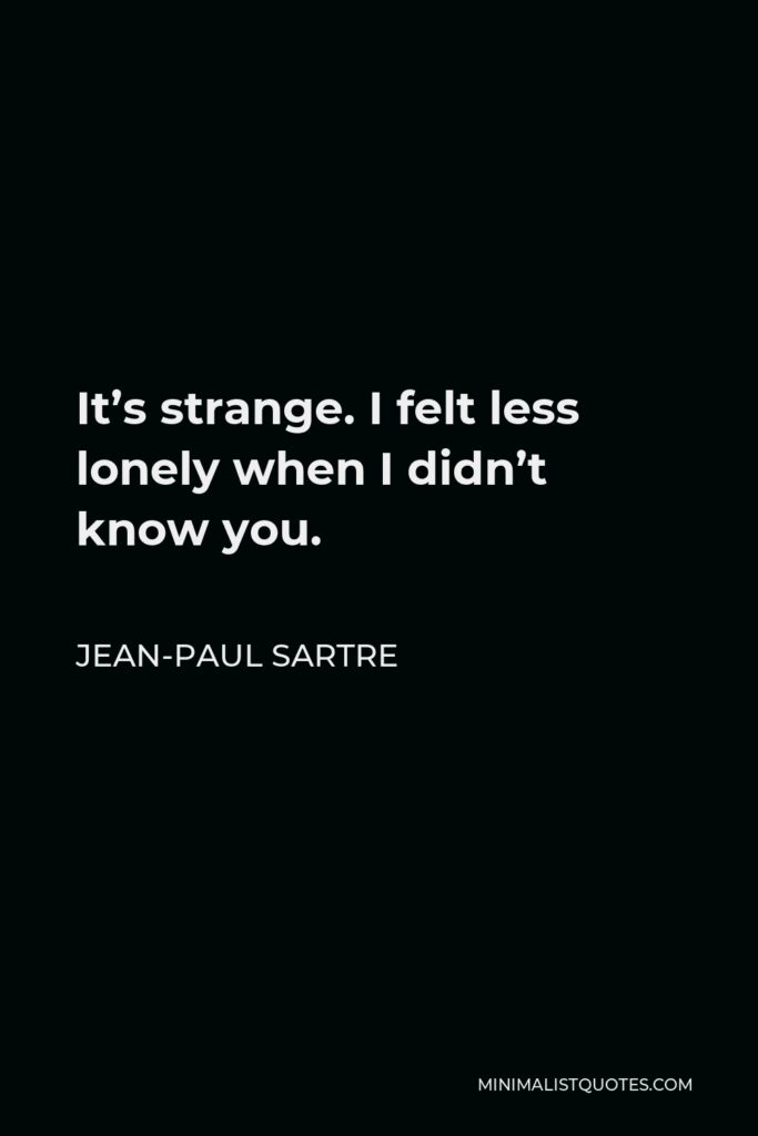 Jean-Paul Sartre Quote - It’s strange. I felt less lonely when I didn’t know you.