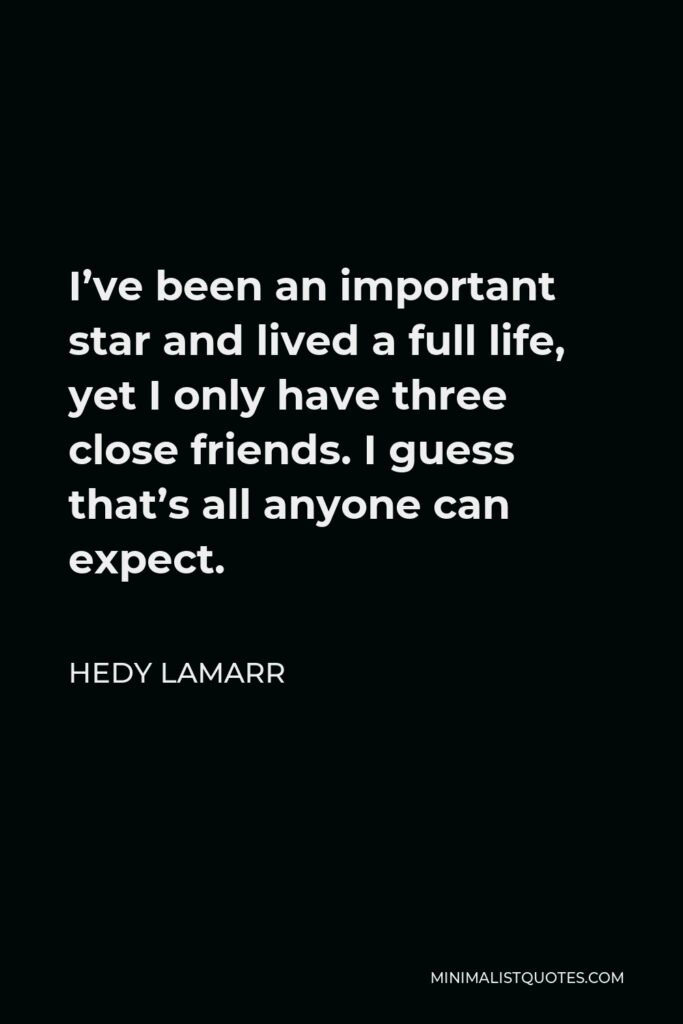 Hedy Lamarr Quote - I’ve been an important star and lived a full life, yet I only have three close friends. I guess that’s all anyone can expect.