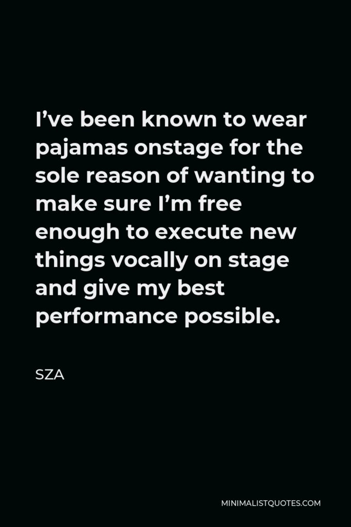 SZA Quote - I’ve been known to wear pajamas onstage for the sole reason of wanting to make sure I’m free enough to execute new things vocally on stage and give my best performance possible.