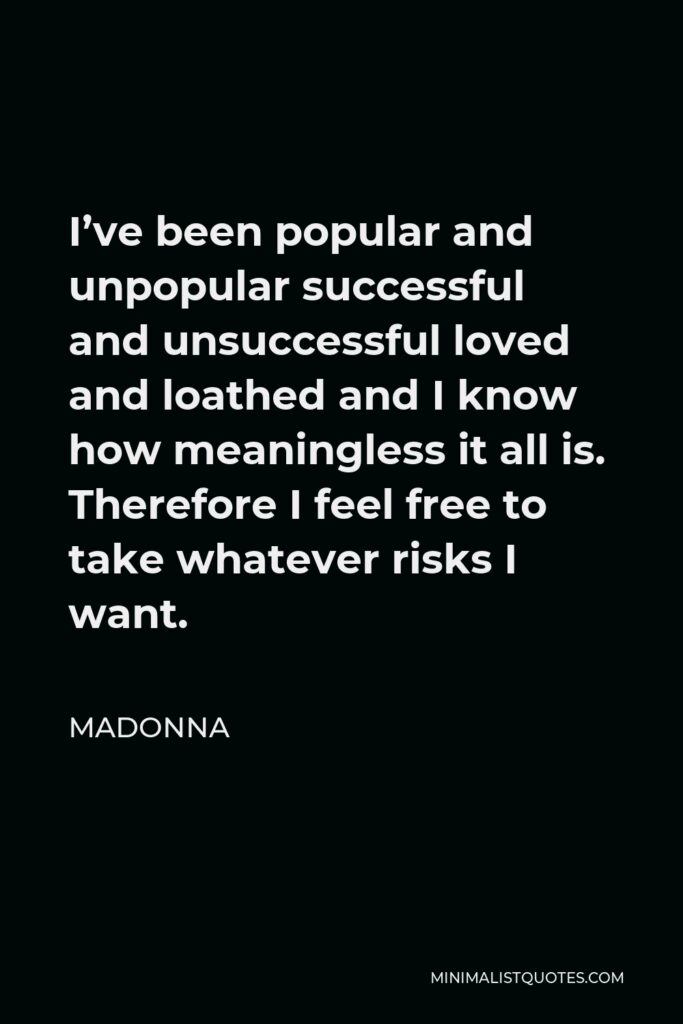 Madonna Quote - I’ve been popular and unpopular successful and unsuccessful loved and loathed and I know how meaningless it all is. Therefore I feel free to take whatever risks I want.