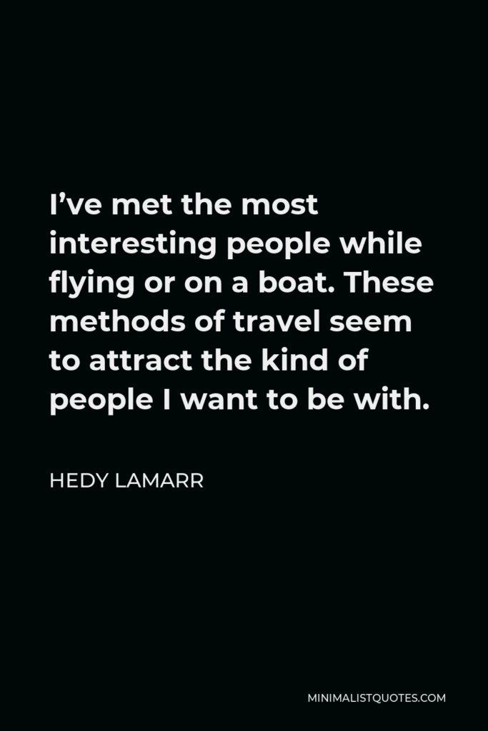 Hedy Lamarr Quote - I’ve met the most interesting people while flying or on a boat. These methods of travel seem to attract the kind of people I want to be with.