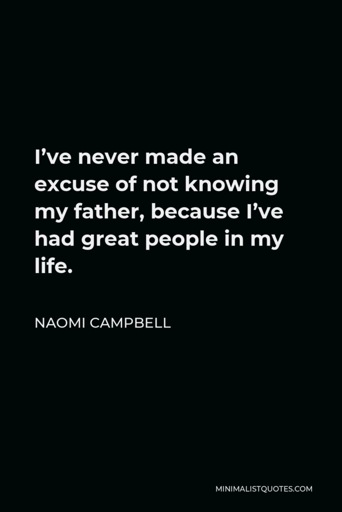Naomi Campbell Quote - I’ve never made an excuse of not knowing my father, because I’ve had great people in my life.
