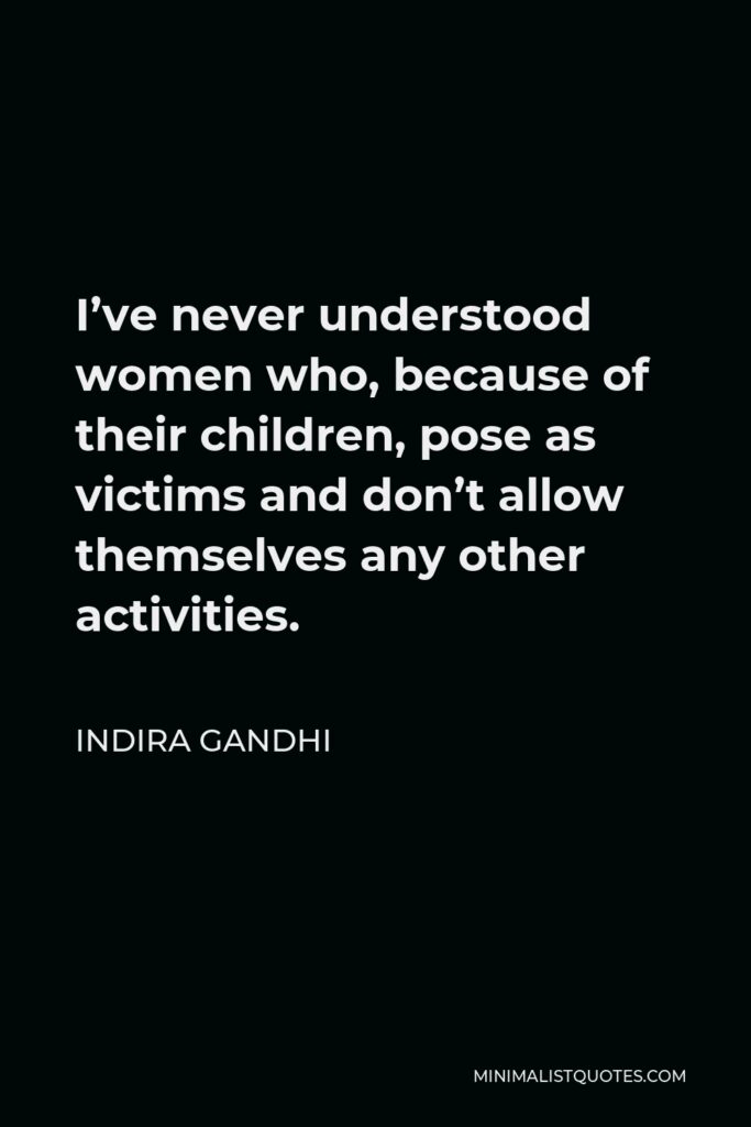 Indira Gandhi Quote - I’ve never understood women who, because of their children, pose as victims and don’t allow themselves any other activities.