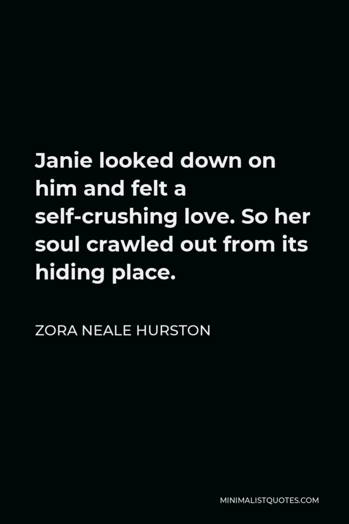 Zora Neale Hurston Quote - Janie looked down on him and felt a self-crushing love. So her soul crawled out from its hiding place.