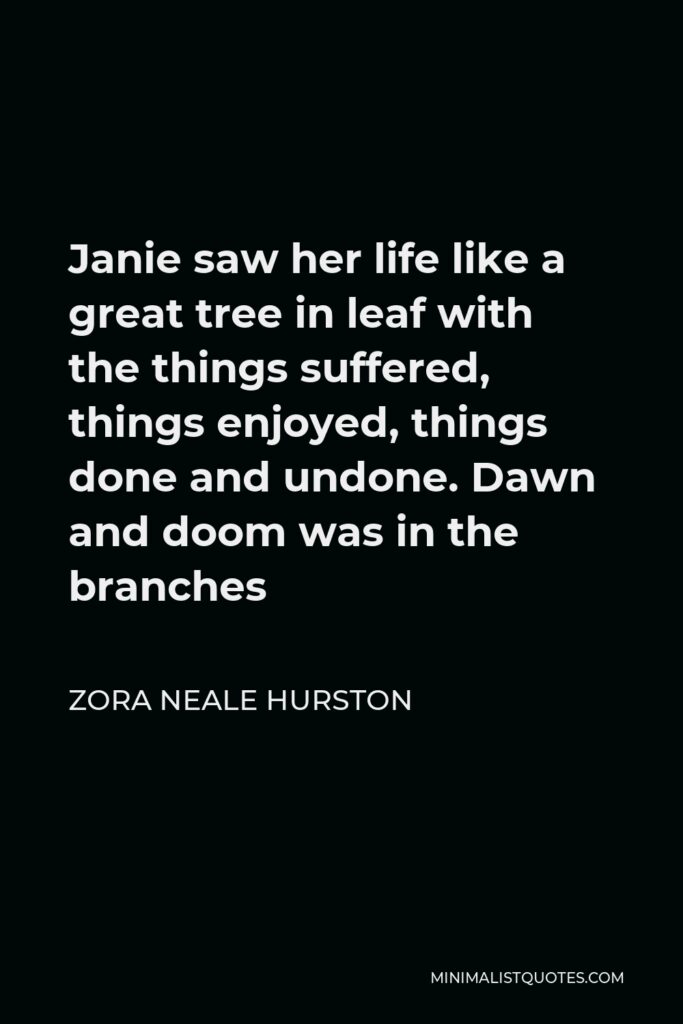 Zora Neale Hurston Quote - Janie saw her life like a great tree in leaf with the things suffered, things enjoyed, things done and undone. Dawn and doom was in the branches