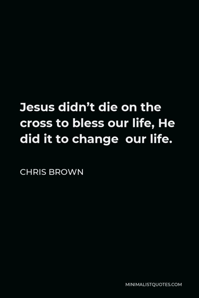 Chris Brown Quote - Jesus didn’t die on the cross to bless our life, He did it to change our life.