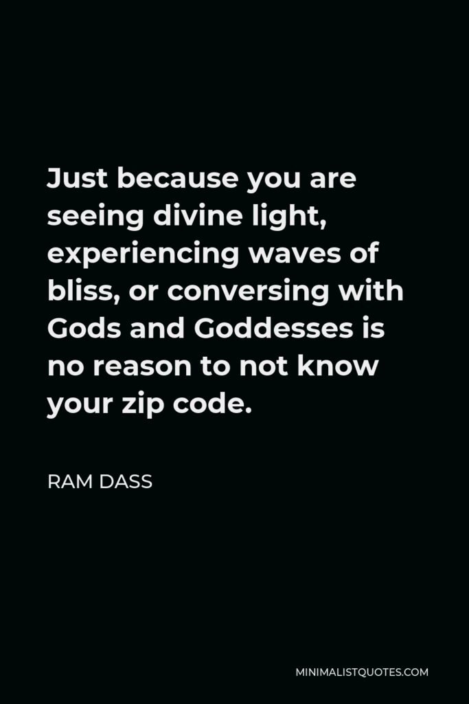 Ram Dass Quote - Just because you are seeing divine light, experiencing waves of bliss, or conversing with Gods and Goddesses is no reason to not know your zip code.