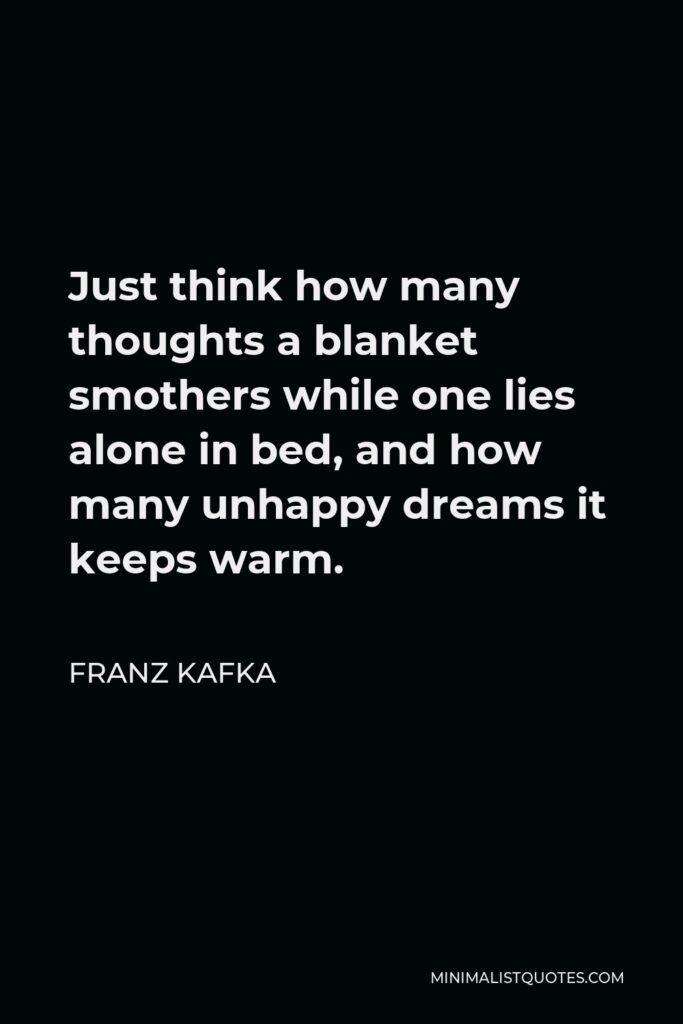 Franz Kafka Quote - Just think how many thoughts a blanket smothers while one lies alone in bed, and how many unhappy dreams it keeps warm.