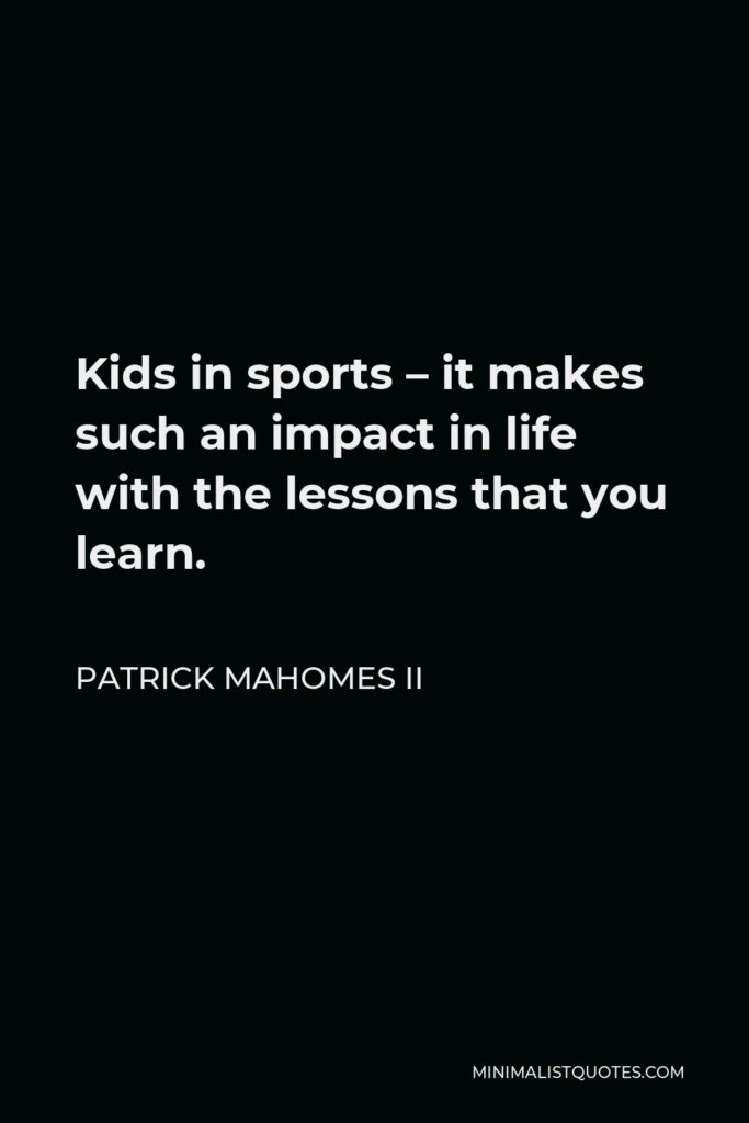 Patrick Mahomes II Quote - Kids in sports – it makes such an impact in life with the lessons that you learn.