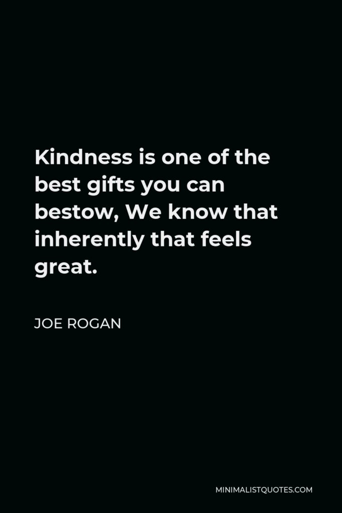 Joe Rogan Quote - Kindness is one of the best gifts you can bestow, We know that inherently that feels great.