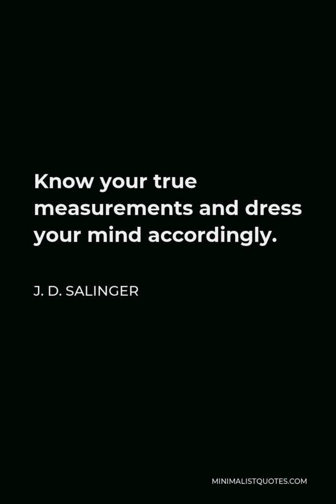 J. D. Salinger Quote - Know your true measurements and dress your mind accordingly.