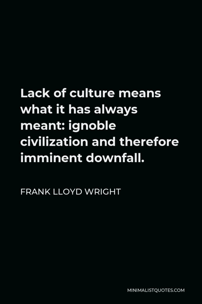 Frank Lloyd Wright Quote - Lack of culture means what it has always meant: ignoble civilization and therefore imminent downfall.