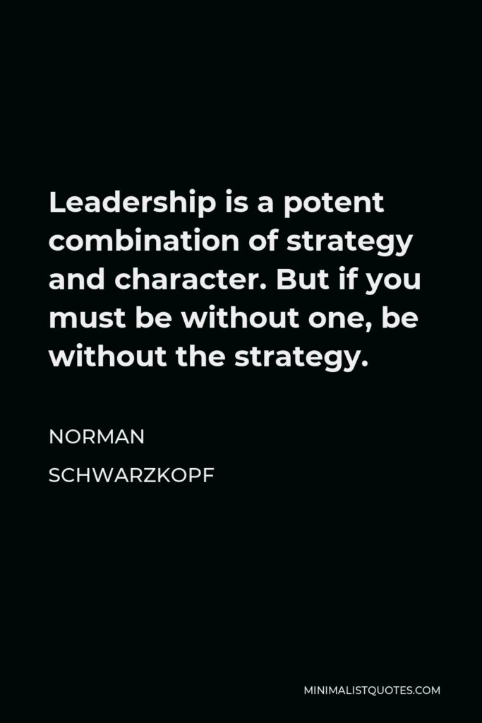 Norman Schwarzkopf Quote - Leadership is a potent combination of strategy and character. But if you must be without one, be without the strategy.