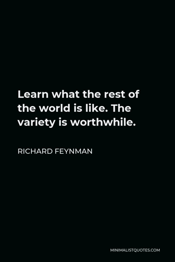 Richard Feynman Quote - Learn what the rest of the world is like. The variety is worthwhile.
