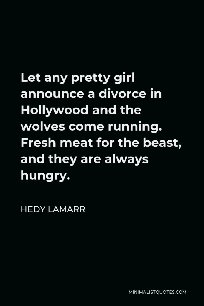 Hedy Lamarr Quote - Let any pretty girl announce a divorce in Hollywood and the wolves come running. Fresh meat for the beast, and they are always hungry.
