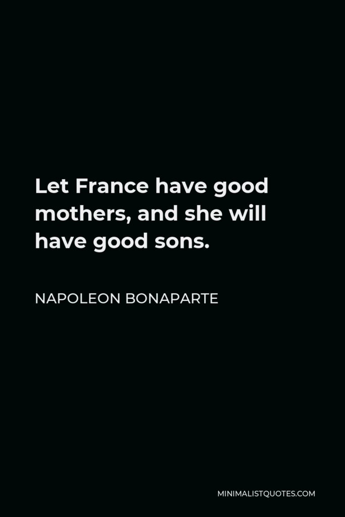 Napoleon Bonaparte Quote - Let France have good mothers, and she will have good sons.