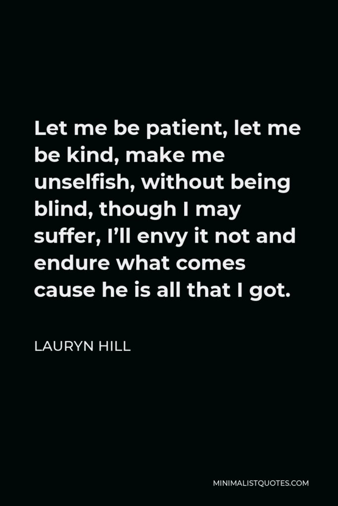 Lauryn Hill Quote - Let me be patient, let me be kind, make me unselfish, without being blind, though I may suffer, I’ll envy it not and endure what comes cause he is all that I got.
