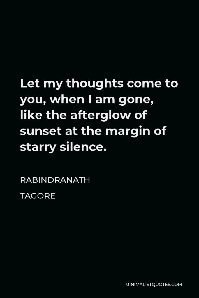 Rabindranath Tagore Quote - Let my thoughts come to you, when I am gone, like the afterglow of sunset at the margin of starry silence.